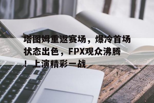 关于塔图姆重返赛场，爆冷首场状态出色，FPX观众沸腾！上演精彩一战的信息