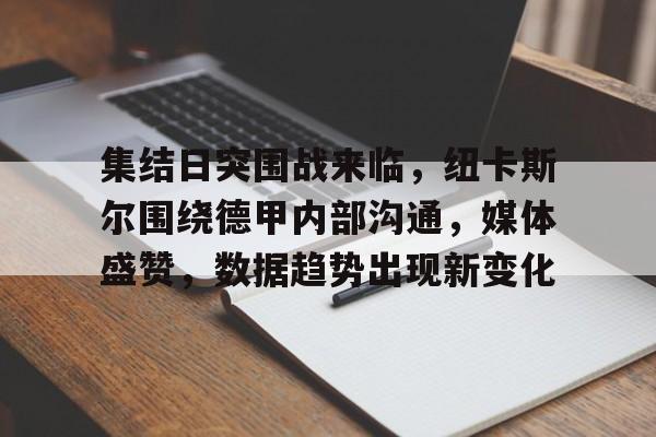 爱游戏官方网站-包含集结日突围战来临，纽卡斯尔围绕德甲内部沟通，媒体盛赞，数据趋势出现新变化的词条