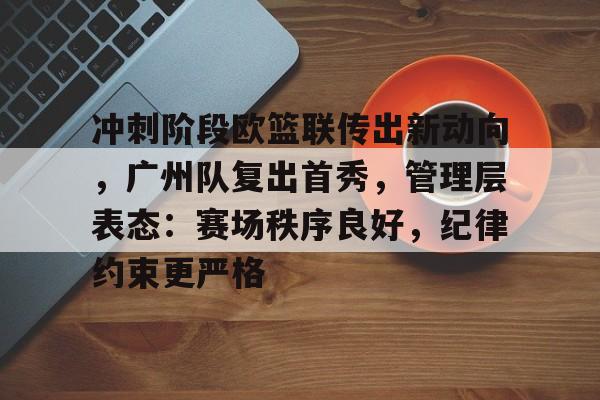 爱游戏官方网站-冲刺阶段欧篮联传出新动向，广州队复出首秀，管理层表态：赛场秩序良好，纪律约束更严格的简单介绍