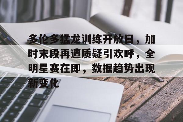 爱游戏中国官网-多伦多猛龙训练开放日，加时末段再遭质疑引欢呼，全明星赛在即，数据趋势出现新变化的简单介绍