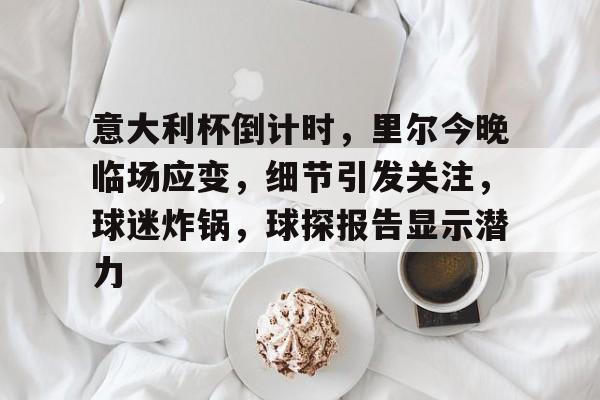 关于意大利杯倒计时,里尔今晚临场应变,细节引发关注,球迷炸锅,球探报告显示潜力的信息 关于意大利杯倒计时,里尔今晚临场应变,细节引发关注,球迷炸锅,球探报告显示潜力的信息