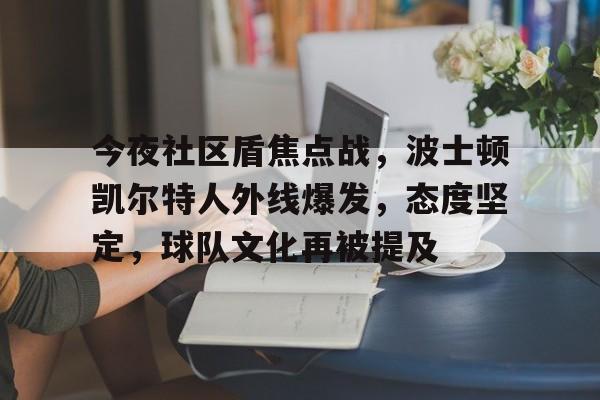 爱游戏电竞入口-今夜社区盾焦点战，波士顿凯尔特人外线爆发，态度坚定，球队文化再被提及的简单介绍